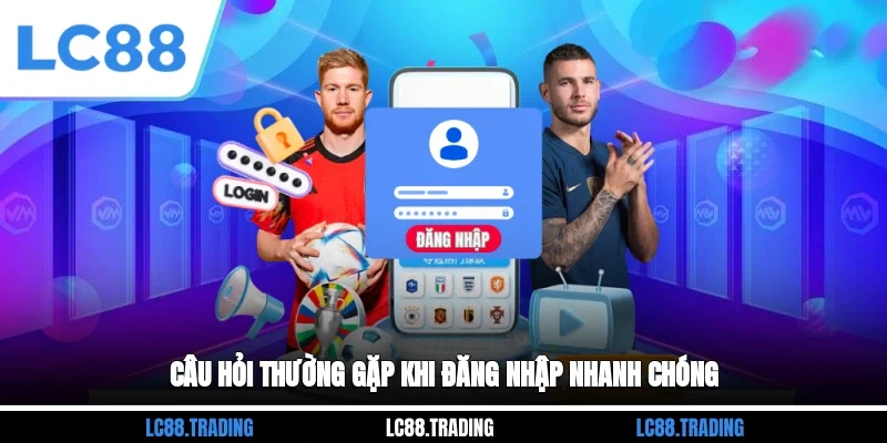 Câu hỏi thường gặp khi đăng nhập nhanh chóng