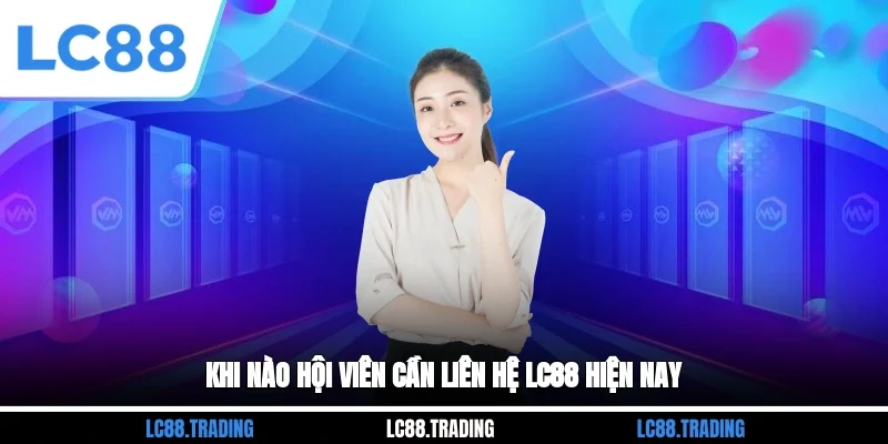 Khi nào hội viên cần liên hệ LC88 hiện nay